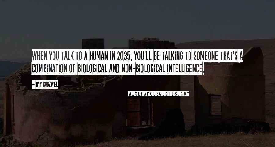 Ray Kurzweil Quotes: When you talk to a human in 2035, you'll be talking to someone that's a combination of biological and non-biological intelligence.