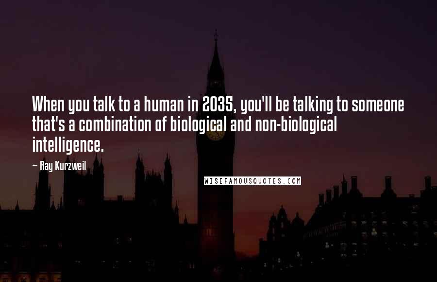Ray Kurzweil Quotes: When you talk to a human in 2035, you'll be talking to someone that's a combination of biological and non-biological intelligence.