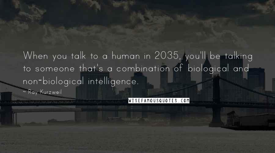 Ray Kurzweil Quotes: When you talk to a human in 2035, you'll be talking to someone that's a combination of biological and non-biological intelligence.