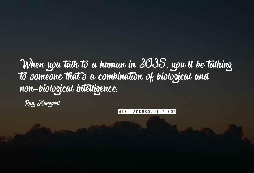 Ray Kurzweil Quotes: When you talk to a human in 2035, you'll be talking to someone that's a combination of biological and non-biological intelligence.