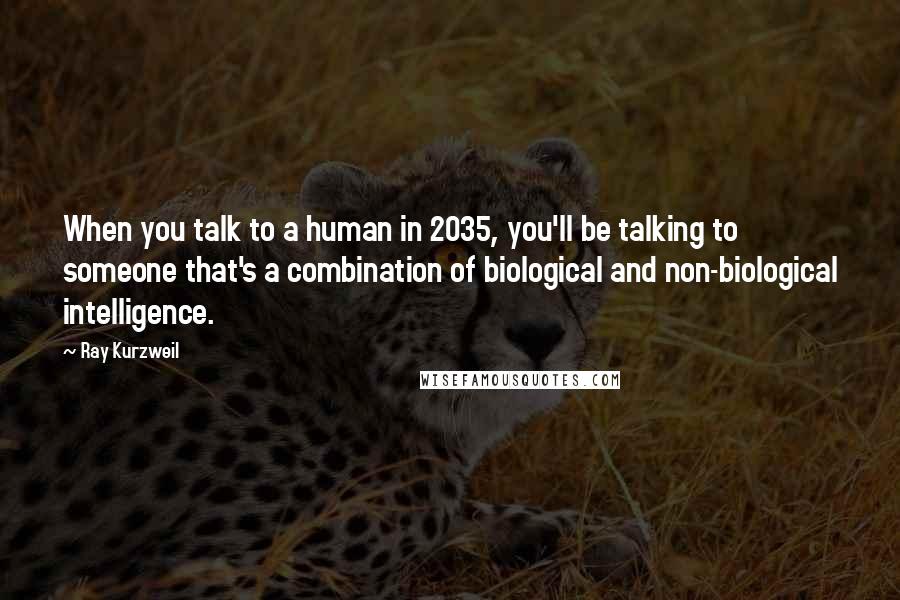 Ray Kurzweil Quotes: When you talk to a human in 2035, you'll be talking to someone that's a combination of biological and non-biological intelligence.
