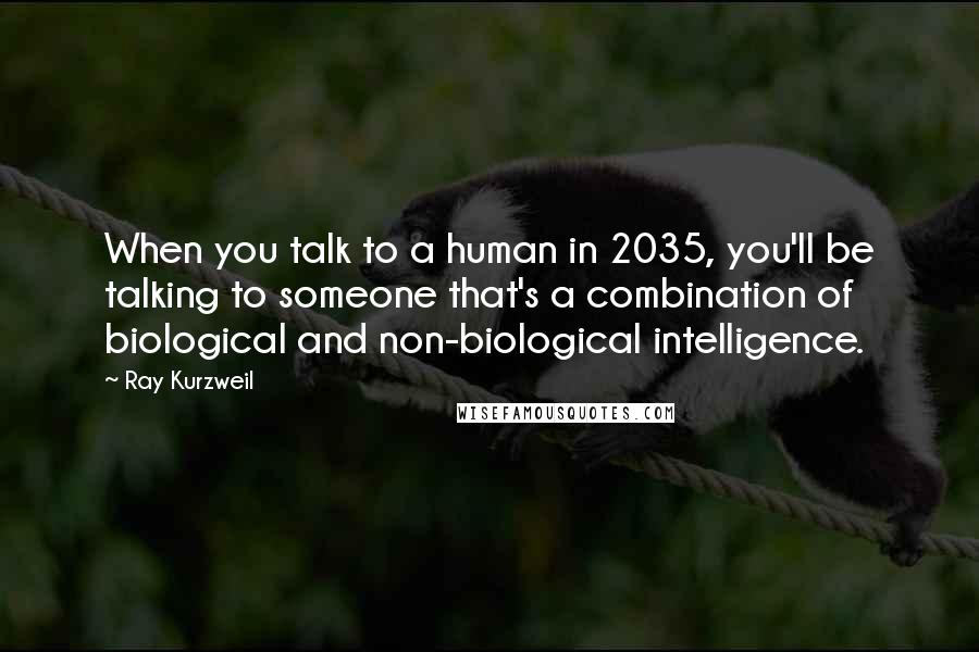 Ray Kurzweil Quotes: When you talk to a human in 2035, you'll be talking to someone that's a combination of biological and non-biological intelligence.