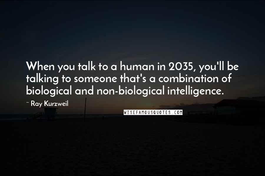 Ray Kurzweil Quotes: When you talk to a human in 2035, you'll be talking to someone that's a combination of biological and non-biological intelligence.