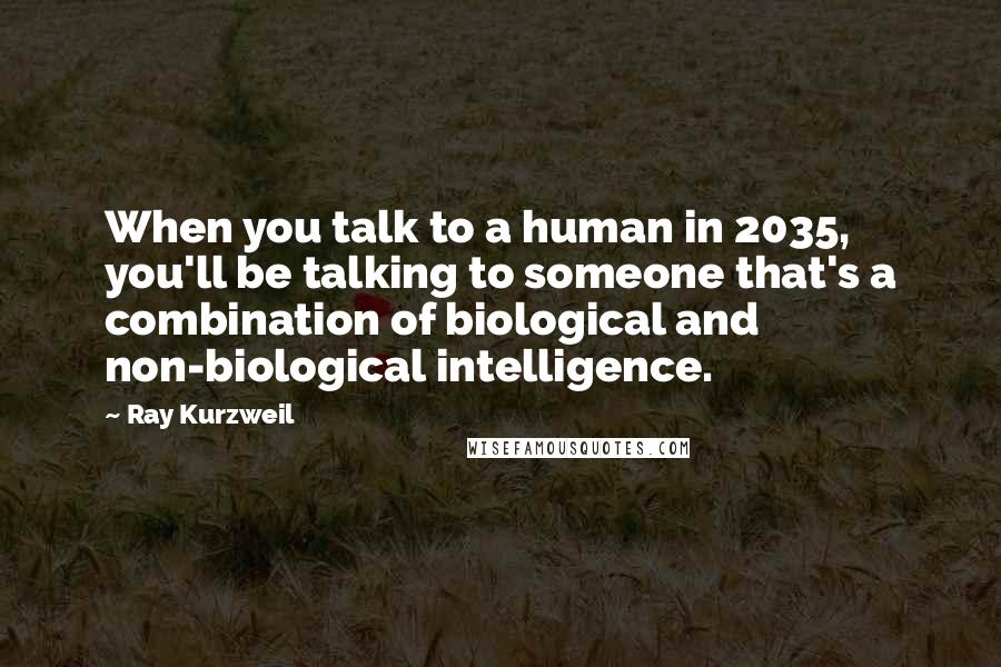 Ray Kurzweil Quotes: When you talk to a human in 2035, you'll be talking to someone that's a combination of biological and non-biological intelligence.
