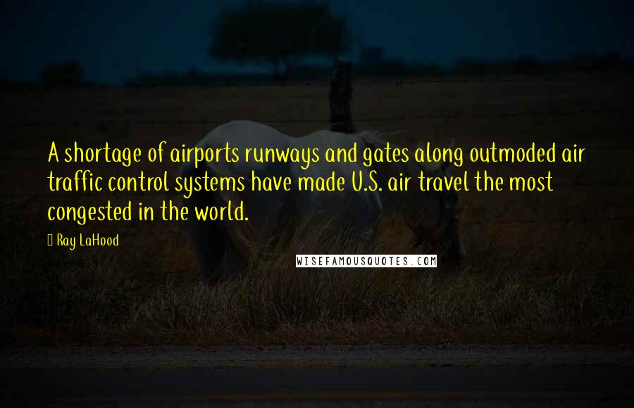 Ray LaHood Quotes: A shortage of airports runways and gates along outmoded air traffic control systems have made U.S. air travel the most congested in the world.