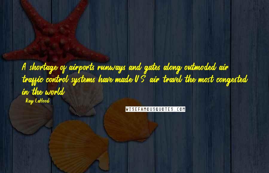 Ray LaHood Quotes: A shortage of airports runways and gates along outmoded air traffic control systems have made U.S. air travel the most congested in the world.