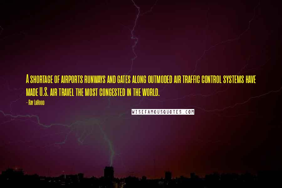 Ray LaHood Quotes: A shortage of airports runways and gates along outmoded air traffic control systems have made U.S. air travel the most congested in the world.