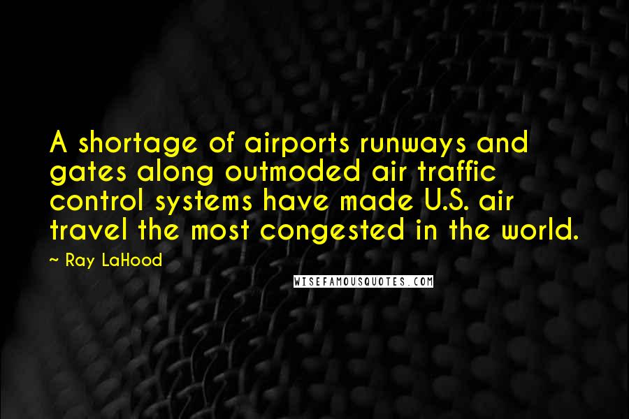 Ray LaHood Quotes: A shortage of airports runways and gates along outmoded air traffic control systems have made U.S. air travel the most congested in the world.