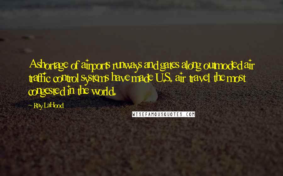 Ray LaHood Quotes: A shortage of airports runways and gates along outmoded air traffic control systems have made U.S. air travel the most congested in the world.