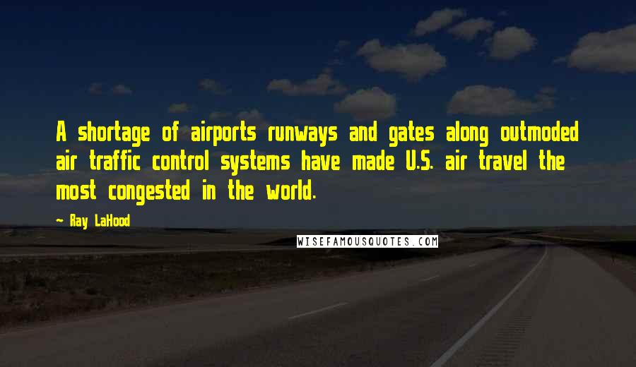 Ray LaHood Quotes: A shortage of airports runways and gates along outmoded air traffic control systems have made U.S. air travel the most congested in the world.
