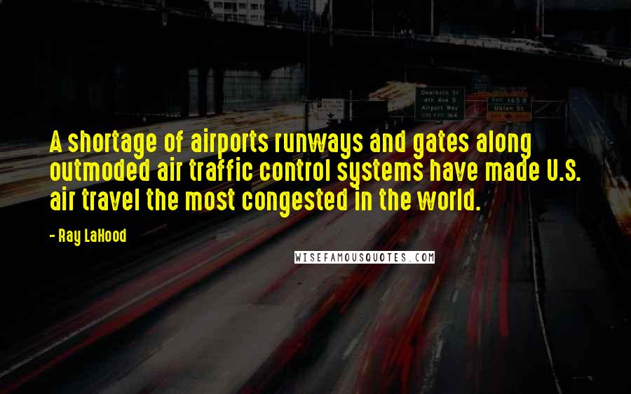 Ray LaHood Quotes: A shortage of airports runways and gates along outmoded air traffic control systems have made U.S. air travel the most congested in the world.