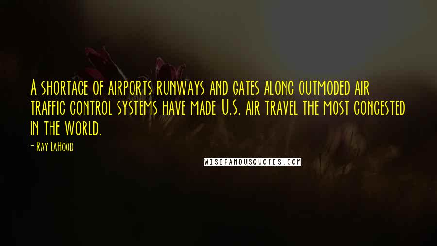 Ray LaHood Quotes: A shortage of airports runways and gates along outmoded air traffic control systems have made U.S. air travel the most congested in the world.