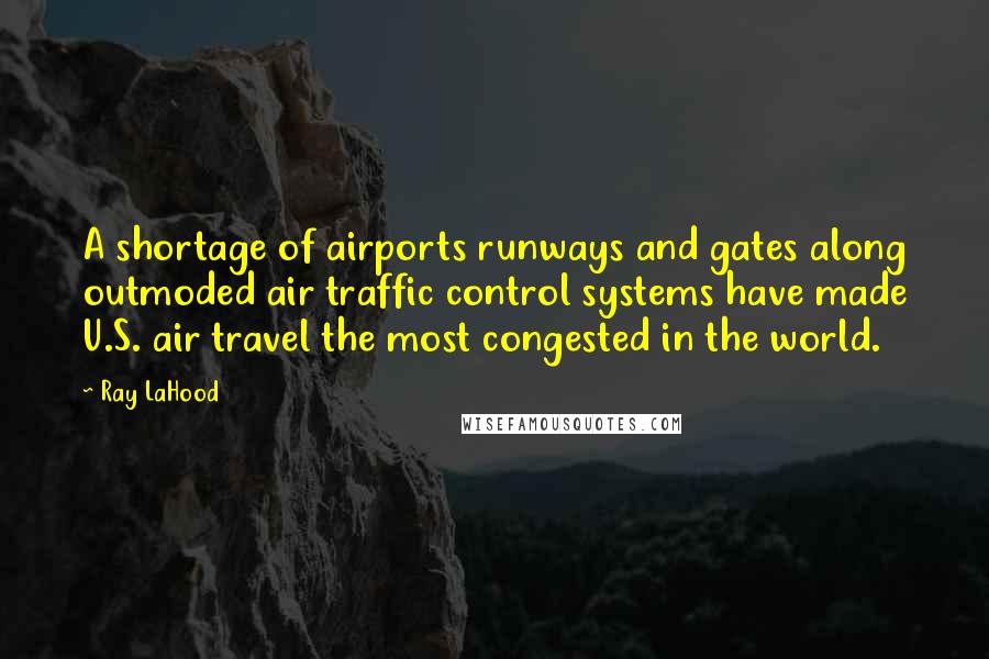 Ray LaHood Quotes: A shortage of airports runways and gates along outmoded air traffic control systems have made U.S. air travel the most congested in the world.