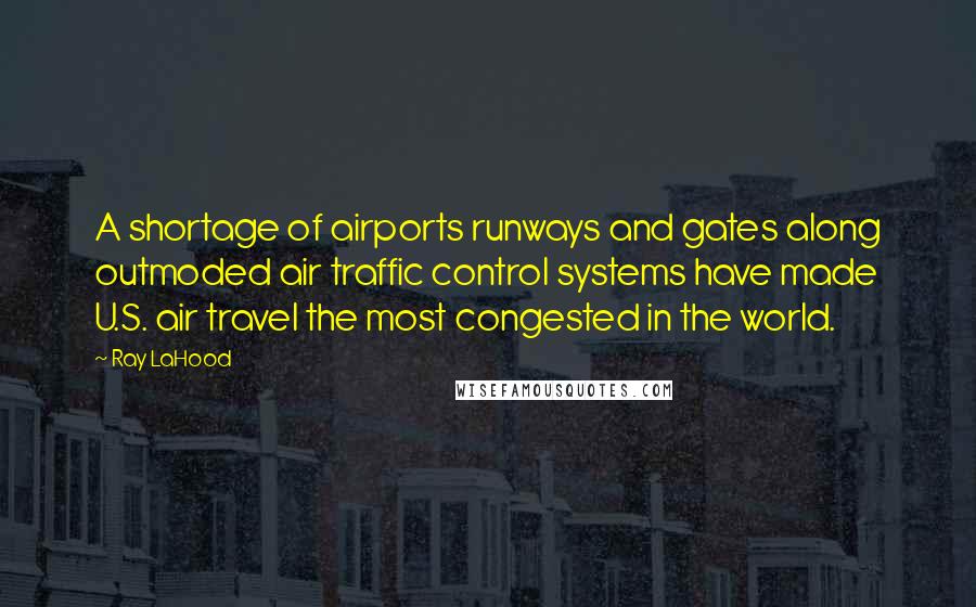 Ray LaHood Quotes: A shortage of airports runways and gates along outmoded air traffic control systems have made U.S. air travel the most congested in the world.