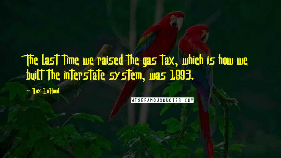 Ray LaHood Quotes: The last time we raised the gas tax, which is how we built the interstate system, was 1993.