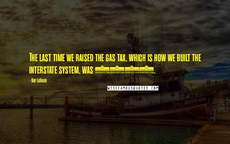 Ray LaHood Quotes: The last time we raised the gas tax, which is how we built the interstate system, was 1993.