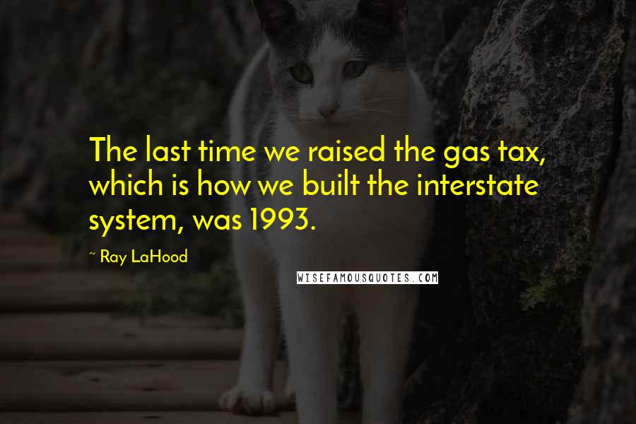Ray LaHood Quotes: The last time we raised the gas tax, which is how we built the interstate system, was 1993.