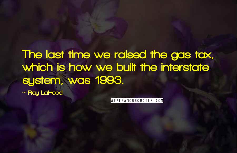 Ray LaHood Quotes: The last time we raised the gas tax, which is how we built the interstate system, was 1993.