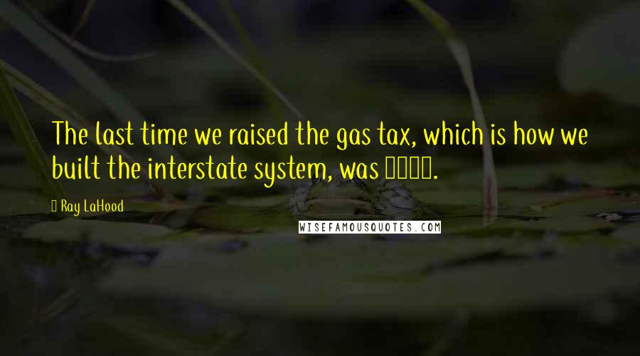 Ray LaHood Quotes: The last time we raised the gas tax, which is how we built the interstate system, was 1993.