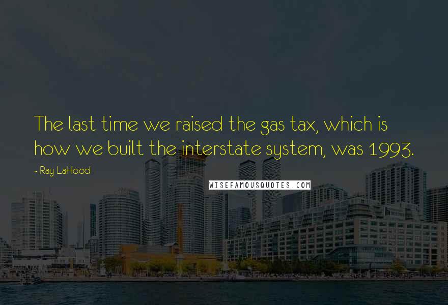 Ray LaHood Quotes: The last time we raised the gas tax, which is how we built the interstate system, was 1993.
