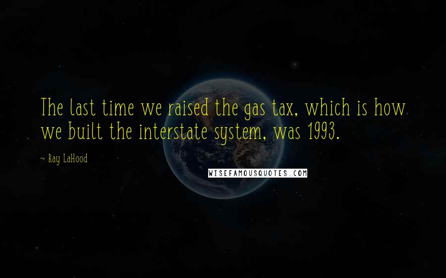 Ray LaHood Quotes: The last time we raised the gas tax, which is how we built the interstate system, was 1993.