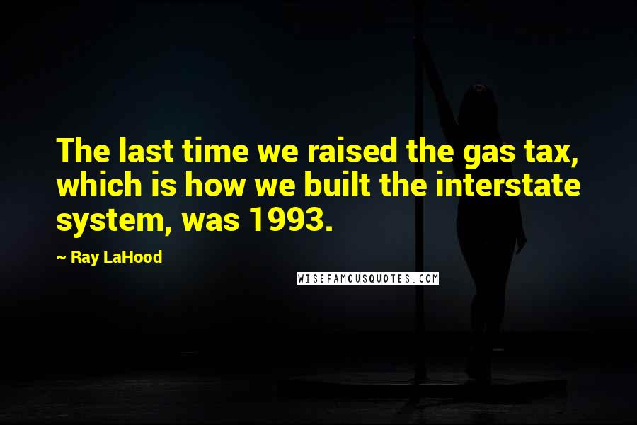Ray LaHood Quotes: The last time we raised the gas tax, which is how we built the interstate system, was 1993.