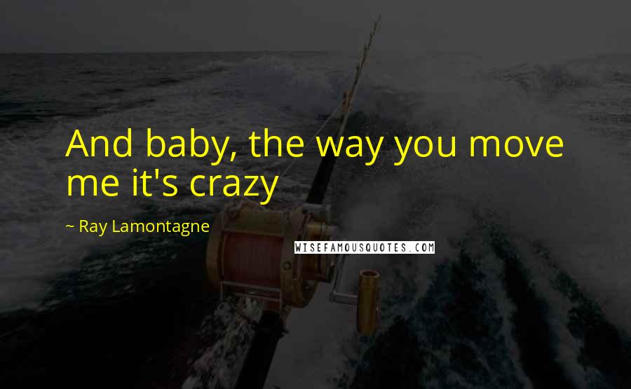 Ray Lamontagne Quotes: And baby, the way you move me it's crazy