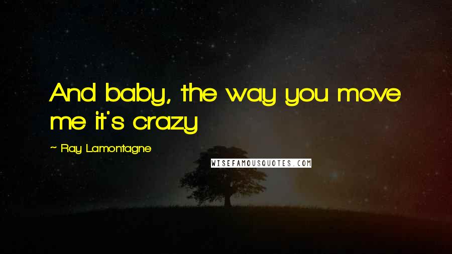 Ray Lamontagne Quotes: And baby, the way you move me it's crazy