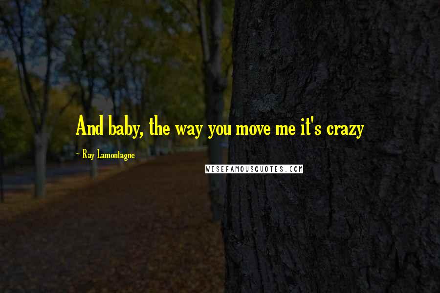 Ray Lamontagne Quotes: And baby, the way you move me it's crazy