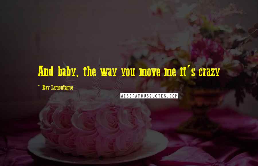 Ray Lamontagne Quotes: And baby, the way you move me it's crazy