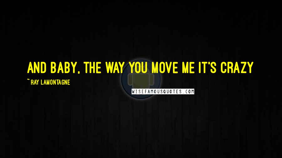 Ray Lamontagne Quotes: And baby, the way you move me it's crazy