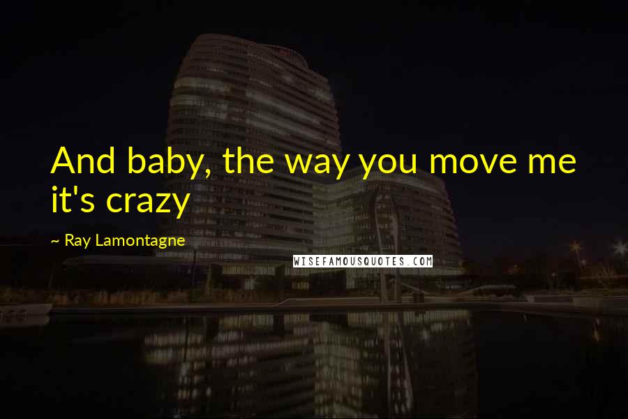 Ray Lamontagne Quotes: And baby, the way you move me it's crazy