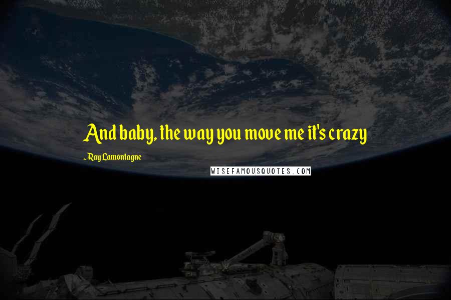 Ray Lamontagne Quotes: And baby, the way you move me it's crazy