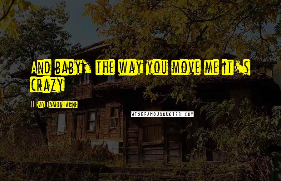 Ray Lamontagne Quotes: And baby, the way you move me it's crazy