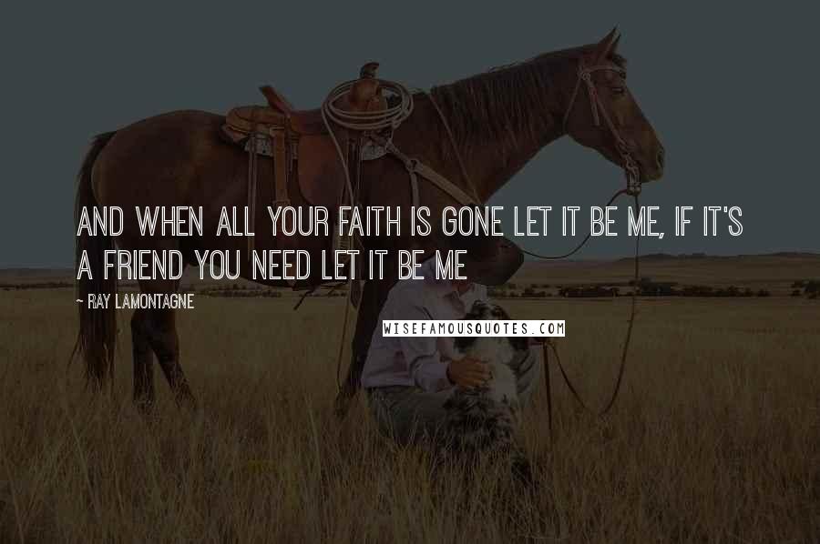 Ray Lamontagne Quotes: And when all your faith is gone let it be me, if it's a friend you need let it be me
