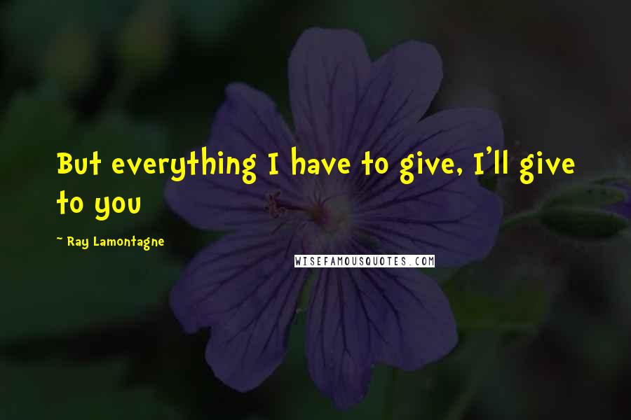 Ray Lamontagne Quotes: But everything I have to give, I'll give to you