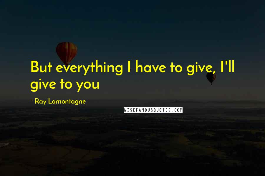 Ray Lamontagne Quotes: But everything I have to give, I'll give to you