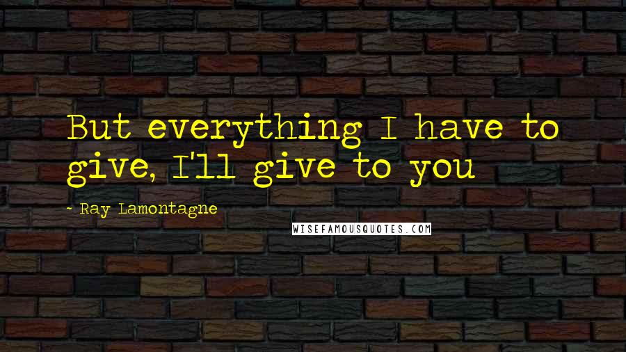 Ray Lamontagne Quotes: But everything I have to give, I'll give to you