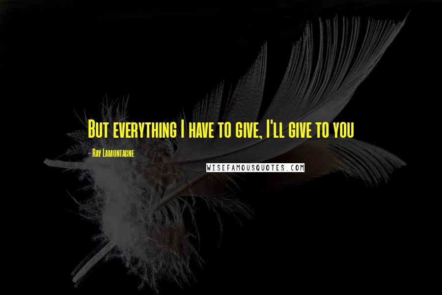 Ray Lamontagne Quotes: But everything I have to give, I'll give to you