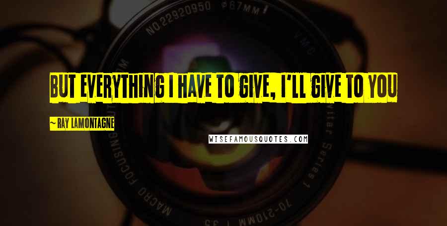 Ray Lamontagne Quotes: But everything I have to give, I'll give to you