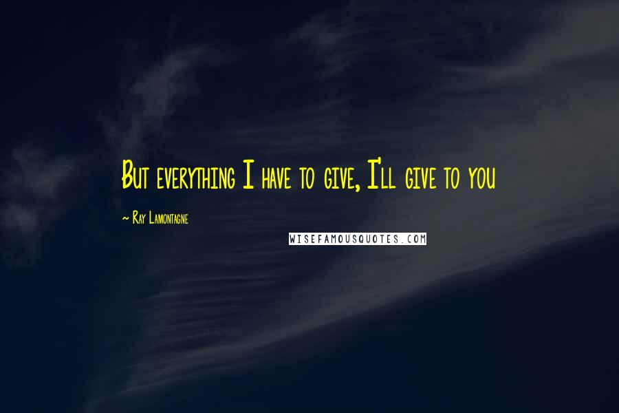 Ray Lamontagne Quotes: But everything I have to give, I'll give to you