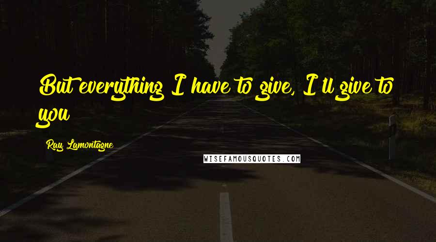 Ray Lamontagne Quotes: But everything I have to give, I'll give to you