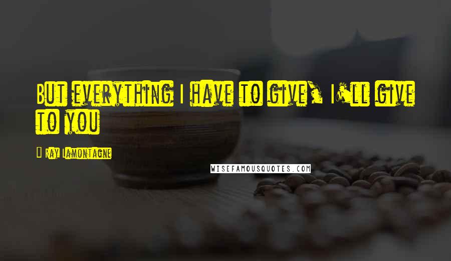 Ray Lamontagne Quotes: But everything I have to give, I'll give to you