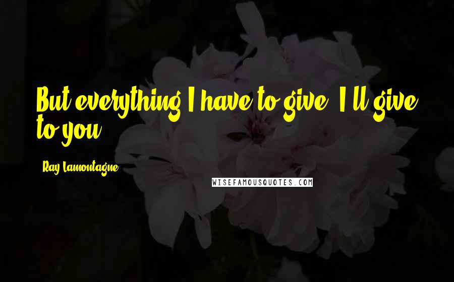 Ray Lamontagne Quotes: But everything I have to give, I'll give to you