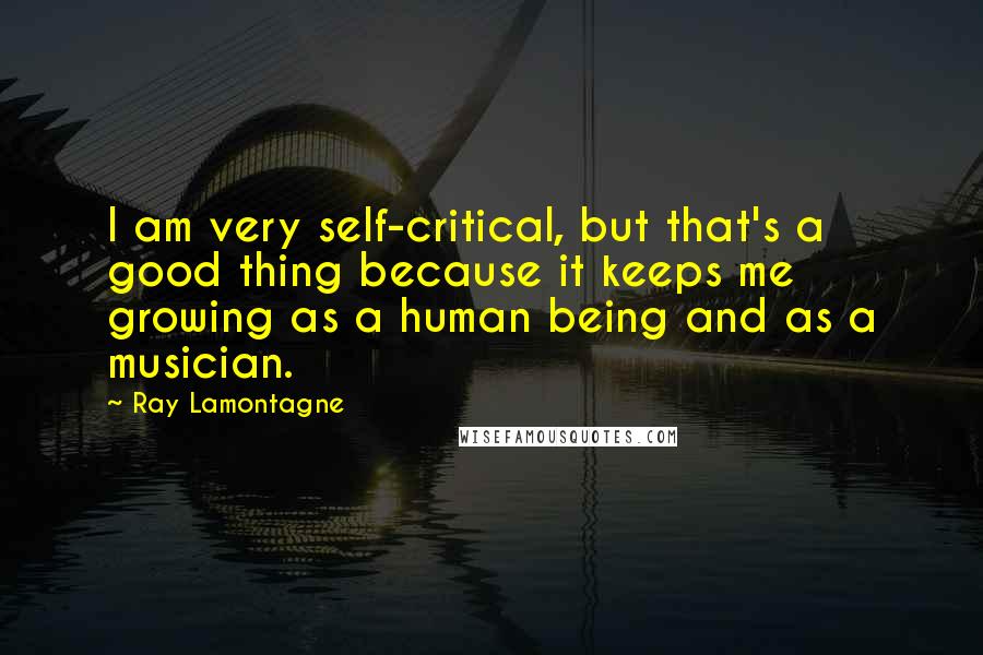 Ray Lamontagne Quotes: I am very self-critical, but that's a good thing because it keeps me growing as a human being and as a musician.
