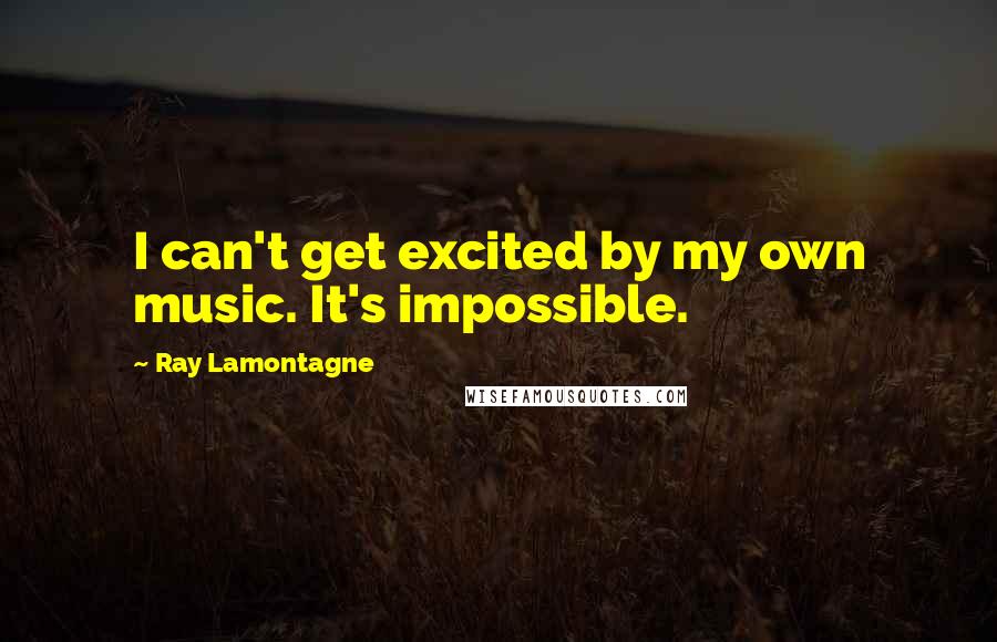Ray Lamontagne Quotes: I can't get excited by my own music. It's impossible.