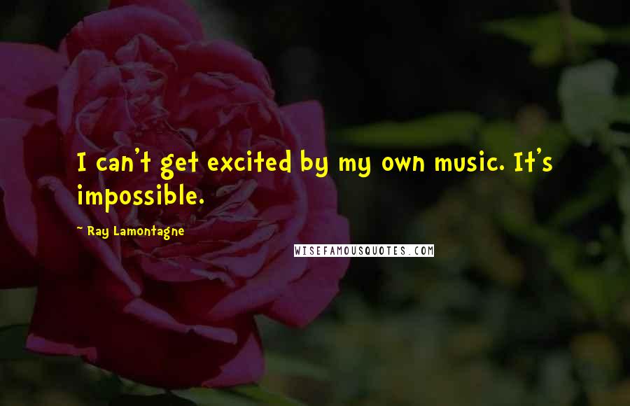 Ray Lamontagne Quotes: I can't get excited by my own music. It's impossible.