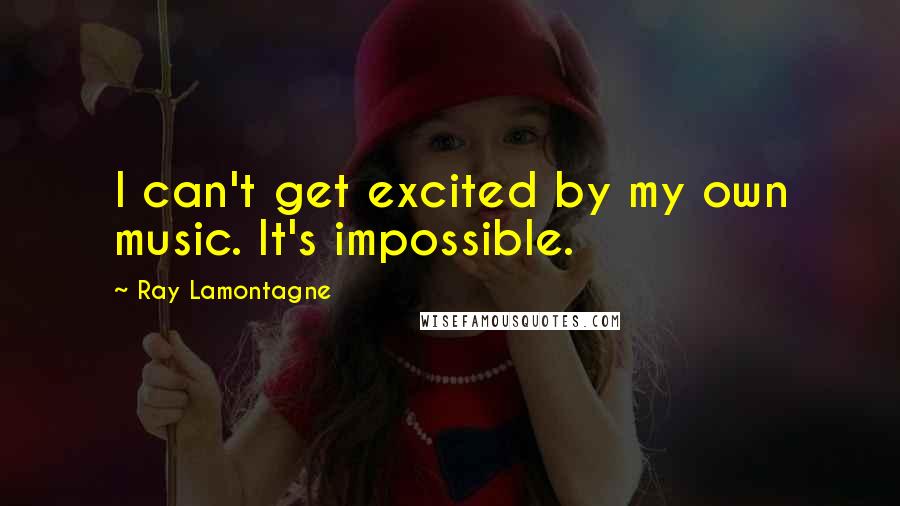 Ray Lamontagne Quotes: I can't get excited by my own music. It's impossible.