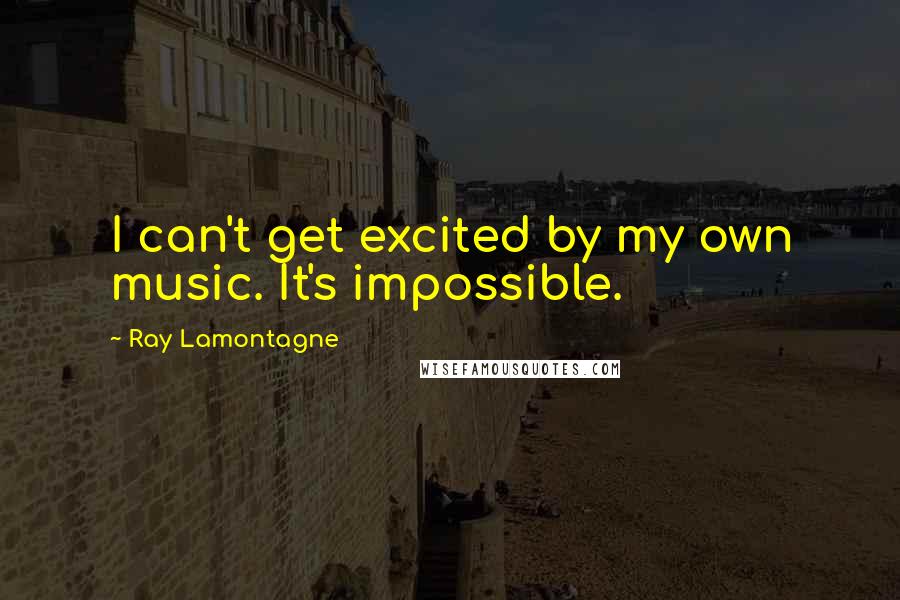 Ray Lamontagne Quotes: I can't get excited by my own music. It's impossible.