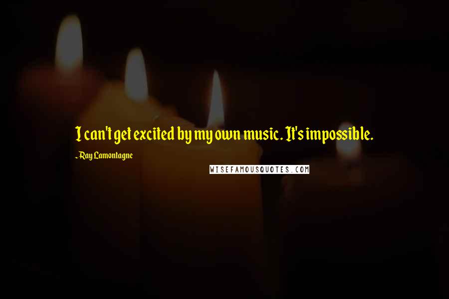 Ray Lamontagne Quotes: I can't get excited by my own music. It's impossible.